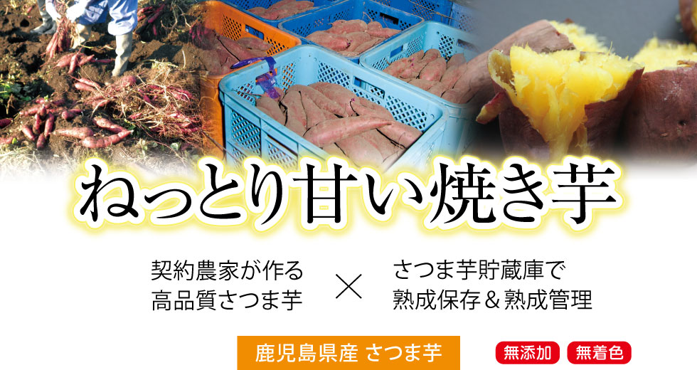PC表示用画像。ねっとり甘い焼き芋。鹿児島県の契約農家が作る高品質のさつま芋の紅はるか。社内貯蔵庫で熟成保存して熟成管理したさつま芋を蒸し焼きにした焼き芋です。無添加で無着色の製品です。
